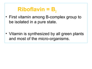 Riboflavin = B2
• First vitamin among B-complex group to
be isolated in a pure state.
• Vitamin is synthesized by all green plants
and most of the micro-organisms.
 
