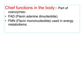 Chief functions in the body:- Part of
coenzymes-
• FAD (Flavin adenine dinucleotide).
• FMN (Flavin mononucleotide) used in energy
metabolisms.
 