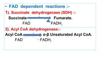• FAD dependent reactions :-
1). Succinate dehydrogenase (SDH) :-
Succinate Fumarate.
FAD FADH2
2). Acyl CoA dehydrogenase:-
Acyl CoA α-β Unsaturated Acyl CoA.
FAD FADH2
 