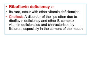 • Riboflavin deficiency :-
• Its rare, occur with other vitamin deficiencies.
• Cheilosis A disorder of the lips often due to
riboflavin deficiency and other B-complex
vitamin deficiencies and characterized by
fissures, especially in the corners of the mouth
 