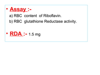 • Assay :-
a) RBC content of Riboflavin.
b) RBC glutathione Reductase activity.
• RDA :- 1.5 mg
 