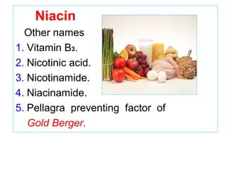 Niacin
Other names
1. Vitamin B3.
2. Nicotinic acid.
3. Nicotinamide.
4. Niacinamide.
5. Pellagra preventing factor of
Gold Berger.
 