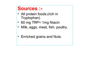 Sources :-
• All protein foods.(rich in
Tryptophan)
• 60 mg TRP= 1mg Niacin
• Milk, eggs, meat, fish, poultry.
• Enriched grains and Nuts.
 