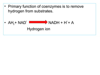 • Primary function of coenzymes is to remove
hydrogen from substrates.
• AH2 + NAD
+
NADH + H
+
+ A
Hydrogen ion
 