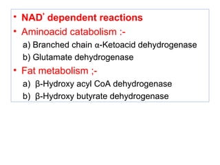 • NAD
+
dependent reactions
• Aminoacid catabolism :-
a) Branched chain α-Ketoacid dehydrogenase
b) Glutamate dehydrogenase
• Fat metabolism ;-
a) β-Hydroxy acyl CoA dehydrogenase
b) β-Hydroxy butyrate dehydrogenase
 
