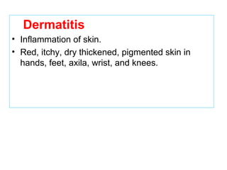 Dermatitis
• Inflammation of skin.
• Red, itchy, dry thickened, pigmented skin in
hands, feet, axila, wrist, and knees.
 