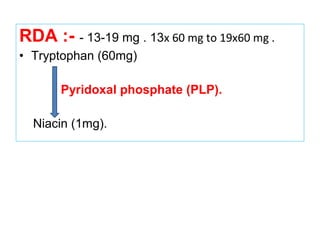 RDA :- - 13-19 mg . 13x 60 mg to 19x60 mg .
• Tryptophan (60mg)
Pyridoxal phosphate (PLP).
Niacin (1mg).
 