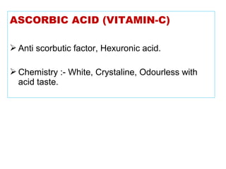ASCORBIC ACID (VITAMIN-C)
 Anti scorbutic factor, Hexuronic acid.
 Chemistry :- White, Crystaline, Odourless with
acid taste.
 