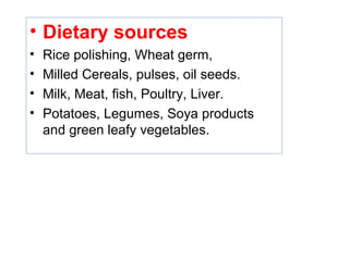• Dietary sources
• Rice polishing, Wheat germ,
• Milled Cereals, pulses, oil seeds.
• Milk, Meat, fish, Poultry, Liver.
• Potatoes, Legumes, Soya products
and green leafy vegetables.
 