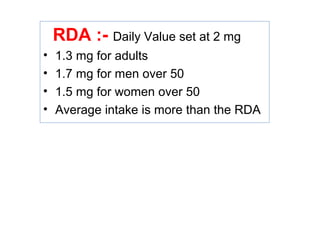 RDA :- Daily Value set at 2 mg
• 1.3 mg for adults
• 1.7 mg for men over 50
• 1.5 mg for women over 50
• Average intake is more than the RDA
 