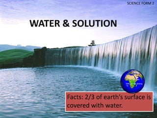 SCIENCE FORM 2




WATER & SOLUTION



                            By:

                            Nur Hidayah Taib

                            SMK Lembah Bidong
                            ‘12




      Facts: 2/3 of earth’s surface is
      covered with water.
 