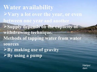 Water availability Vary a lot over the year, or even between one year   and another Supply depends on the capacity of withdrawing technique. Methods of tapping water from water sources By making use of gravity By using a pump Haripur dam 