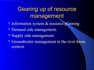 Gearing up of resource
         management
 Information system & resource planning
 Demand side management.
 Supply side management.
 Groundwater management in the river basin
  context.
 