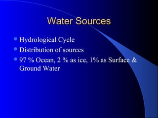 Water Sources
 Hydrological  Cycle
 Distribution of sources
 97 % Ocean, 2 % as ice, 1% as Surface &
  Ground Water
 