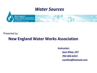 Water Sources<br />Presented by:<br />New England Water Works Association<br />Instructor:<br />						 Sam Elliot, CET<br ...