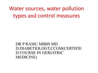 Water sources, water pollution
types and control measures
DR P RAMU MBBS MD
D.DIABETIOLOGT,CCGM(CERTIFIE
D COURSE IN GERIATRIC
MEDICINE)
 