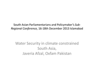 South Asian Parliamentarians and Policymaker’s SubRegional Conference, 16-18th December 2013 Islamabad

Water Security in climate constrained
South Asia,
Javeria Afzal, Oxfam Pakistan

 