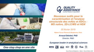 1Arnaud Delobel, PhD – Forum Pharma & Biopharma, Waters – Paris – 05 février 2019
Nouveaux outils pour la
caractérisation et l'analyse
structurale des mAbs et ADCs :
MS native, 2D-LC/MS et HDX
05 février 2019
Waters Forum Pharma & Biopharma, Paris
Arnaud Delobel, PhD
Director, R&D
Forum Pharma & Biopharma – Waters – Paris, 05 février 2019
 