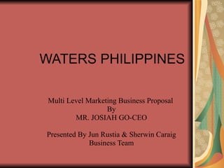 WATERS PHILIPPINES Multi Level Marketing Business Proposal  By MR. JOSIAH GO-CEO Presented By Jun Rustia & Sherwin Caraig Business Team 