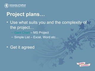 Project plans…
• Use what suits you and the complexity of
the project…
– Gant Chart – MS Project
– Simple List – Excel, Word etc…
• Get it agreed
 