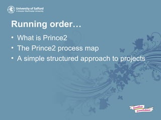 Running order…
• What is Prince2
• The Prince2 process map
• A simple structured approach to projects
 