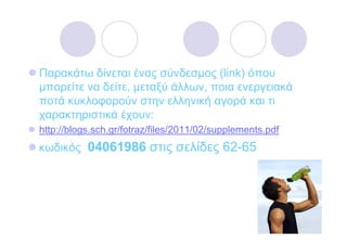 Παρακάτω δίνεται ένας σύνδεσµος (link) όπου
µπορείτε να δείτε, µεταξύ άλλων, ποια ενεργειακά
ποτά κυκλοφορούν στην ελληνική αγορά και τι
χαρακτηριστικά έχουν:
http://blogs.sch.gr/fotraz/files/2011/02/supplements.pdf
κωδικός 04061986 στις σελίδες 62-65
 