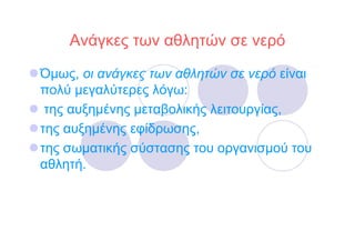 Ανάγκες των αθλητών σε νερό

Όµως, οι ανάγκες των αθλητών σε νερό είναι
πολύ µεγαλύτερες λόγω:
 της αυξηµένης µεταβολικής λειτουργίας,
της αυξηµένης εφίδρωσης,
της σωµατικής σύστασης του οργανισµού του
αθλητή.
 