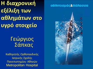 Η διαχρονική
εξέλιξη των
αθλημάτων στο
υγρό στοιχείο
Γεώργιος
Σάπκας
Καθηγητής Ορθοπαιδικής
Ιατρικής Σχολής
Πανεπιστημίου Αθηνών
Metropolitan Hospital
 