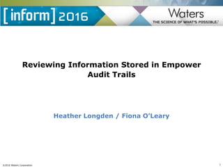 ©2016 Waters Corporation 1
Reviewing Information Stored in Empower
Audit Trails
Heather Longden / Fiona O’Leary
 