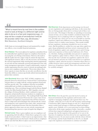 (VaR) limits are increasingly being set and monitored by compli-
ance ofﬁcers, even at smaller ﬁnancial institutions.
Sinan Baskan: The recent upheaval in regulatory and political focus
has undeniably had a signiﬁcant impact on compliance functions by
increasing the cost of being in the business. However, this tends to
split the market into two camps: Camp A contains the large ﬁrms
with signiﬁcant resources, able to carry the necessary cost of meeting
the external requirements while ensuring their internal requirements
are not only met but continually reviewed and improved in line with
senior management expectations. Camp B, unfortunately, consists of
smaller organizations forced to resort to external, pre-packaged solu-
tions to meet compliance requirements. This in turn reduces these
ﬁrms’ capacity to ensure that they are not only cost-effective, but also
limits their ability to construct speciﬁcally tailored internal policies to
protect their customers.
John Burchenal: Prior to the “Fall” of 2008, compliance was
primarily driven by internal factors. Financial ﬁrms created policies
and procedures to comply with the existing regulatory framework
and ﬁrm-speciﬁc rules. The compliance function was probably
understaffed and was likely not represented on the executive
leadership team. Then everything changed with the Bernie Madoff
scandal, the Allen Stanford fraud case, AIG’s liquidity crisis and
the collapse of Lehman Brothers, which combined to expose a
dangerous and potentially disastrous weakness in compliance at
many counterparty ﬁnancial ﬁrms. The resulting Dodd–Frank Wall
Street Reform and Consumer Protection Act creates a host of new
compliance and regulatory requirements that will force ﬁnancial
ﬁrms to adopt tools and technologies that will provide the control
and transparency now required in pre-trade, trade, and post-trade
operations. Institutional investors who have heretofore taken a
passive approach to these issues are now actively examining and
benchmarking these practices as part of regular due diligence.
Michael Levas: There is great emphasis now on compliance and
on appointing chief risk ofﬁcers. I think there is going to be a mul-
titude of new procedures—I don’t want to say improvements—that
will be implemented across the board. I think you’ll see compliance
ofﬁcers and chief risk ofﬁcers in places you never did before.
Mat Newman: Risk departments are becoming very focused
on new regulations and complying with them, to the extent that
they are hiring people whose job it is to keep track of these vari-
ous new rules. The danger is that they are spending an increasing
amount of time, not on what would be considered classical risk
management, but in complying with new regulation. The “use
test” principle says a ﬁrm can’t use one set of models to calculate
regulatory capital and a different set of models when deciding
to grant a loan or conduct some business. That sounds sensible
because regulatory calculations shouldn’t be run in an ivory
tower. But the problem is, unlike ﬁve years ago when capital was
quite cheap and plentiful and ﬁrms weren’t constrained by the
levels of regulatory capital, now capital is scarcer and it’s being
made more expensive as ﬁrms need to hold more of it. Firms
are, therefore, ﬁnding considerably more pressure to optimize
their regulatory capital. And so, if there is this use test in place
that says the way I calculate my regulatory capital is the way I
run my business and now one of the main drivers is to optimize
regulatory capital, what do you do in a situation where there is a
conﬂict between what is good risk management and what is the
lowest use of regulatory capital? These sorts of tensions need to
be carefully managed.
Bob Shea: Over the past few years the level of scrutiny of
ﬁnancial institutions by the regulators and investors with
regards to managing compliance risk is greater than ever. For
example, earlier this year in the US, the Securities and Exchange
Commission (SEC) imposed changes to rule 2a-7, which forced
money market fund managers to hold more liquid and higher-
quality assets. Globally, we’ve seen restrictions on short-selling
enforced by all the major regulatory bodies. Internally, a number
of ﬁrms have imposed trading limits and approval processes to
manage risk, but the majority of the growth we’ve seen in the
function of compliance has been driven by new regulations and
diligent investors. As seen most recently with the release of Ucits
IV in Europe and the Frank–Dodd Act in the US, we should
expect the regulatory environment to continue to be ﬂuid.
Special Report Risk & Compliance
10 October 2010 waterstechnology.com
“What is meant here by real time is the sudden
need to look at things in a different light and be
able to do so in a fast and responsive way—it
may not be a couple of seconds but it will be
30 seconds rather than, say, 20 minutes.”
Mat Newman, SunGard Adaptiv
Mat Newman
Head of Product Management
SunGard Adaptiv
Tel: +44 (0)208 081 2000
www.sungard.com/adaptiv
WatersSR_Oct10.indd 10 14/10/10 18:32:55
 
