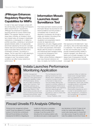 Special Report Risk & Compliance
In order to help asset managers comply with
the US Securities and Exchange Commission’s
(SEC) revised Rule 2a-7 requirements,
JPMorgan has enhanced its regulatory
reporting services for money market funds
(MMFs). The upgrade “features a suite of
stress tests, including: an increase in short-
term interest rates; an increase in shareholder
redemptions; a downgrade of, or default on,
portfolio securities; a widening or narrowing of
spreads between yields on an appropriate
benchmark selected by the fund for overnight
interest rates and commercial paper and other
types of securities held by the fund; and a
combination of events,” according to a
release. The firm says that it is also planning to
add futher stress-test scenarios for asset
managers to see “how adverse market
conditions can affect money market fund
performance.” ■
JPMorgan Enhances
Regulatory Reporting
Capabilities for MMFs
Pricing and risk management software
vendor Fincad has released its F3 analysis
product, for the first time combining its
Microsoft Excel interface and software
development kit (SDK) for integrating its
models into third-party or proprietary
applications, which provides deeper
coverage of over-the-counter (OTC)
derivatives than its existing analytics suite,
and allows end-users to create support for
new derivatives on the fly. F3 does not yet
contain the market data available in the
current suite, leaving users to choose their
own data sources, though the vendor will
make this available at some time in future. ■
Fincad Unveils F3 Analysis Offering
2 October 2010 waterstechnology.com
Indata Launches Performance
Monitoring Application
David Csiki
Indata
Information Mosaic
Launches Asset
Surveillance Tool
Post-trade automation solutions provider
Information Mosaic has launched its new
Asset Surveillance tool that provides a
consolidated view of network and
depository counterparty risk through a
single user interface. According to the
vendor, the product employs
visualization and presentation tools to
provide risk diagnostics and
assessment, and uses a flagging system
through SMS and/or email to alert users
to custom-set parameters. Information
Mosaic sells the product to custodians
and institutional asset managers looking
to provide risk transparency from
portfolios to individual trades.
“When Lehman Brothers collapsed, it
took many financial institutions not
days, not weeks, but months to unravel
their exposure to the failed bank,” says
John Byrne, CEO at Information Mosaic,
in a statement. “Our clients are looking
for new and innovative ways to help
provide increased portfolio visibility to
network managers, risk officers and
clients such as asset managers. It is this
deeper level of transparency that will
enable the markets to trade confidently
once again.” ■
John Byrne, Information Mosaic
Portfolio management
technology provider Indata has
rolled out a new performance-
monitoring capability, Indata
iPM Performance, during
the 2010 GIPS Conference
held in San Francisco. Part
of Indata’s software-as-a-
service (SaaS)-enabled iPM
Technology Platform, iPM
Performance provides rate-of-
return monitoring across levels
including total portfolio, asset
class, sector and composite.
The tool features real-time
alerting functions for more
efﬁcient return validations and
corrective courses of action
in the event of data errors.
The new Indata offering also
checks for portfolio violations of
Global Investment Performance
Standards (GIPS) rules regarding
minimum asset levels and
cash ﬂows; an interface is also
provided for users to check their
GIPS certiﬁcation.
Sonya Thadhani, chief
investment ofﬁcer at California-
based asset manager Bailard,
says in a statement her ﬁrm
uses iPM Performance for more
efﬁcient and automated data
management. David Csiki, Indata
managing director, anticipates
greater client demand for
technologies such as iPM
Performance heading into 2011
in order to demonstrate sound
data management, compliance
and transparency to regulators
and investors. ■
WatersSR_Oct10.indd 2 14/10/10 18:29:15
 