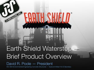 ®




Earth Shield Waterstop —
Brief Product Overview
David R. Poole — President
ACI 350 Environmental Engineering Concrete Structures — Subcommittee K & G Secretary
 