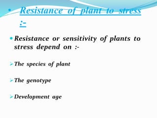 • Resistance of plant to stress
:-
 Resistance or sensitivity of plants to
stress depend on :-
The species of plant
The genotype
Development age
 