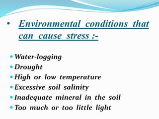 • Environmental conditions that
can cause stress :-
 Water-logging
 Drought
 High or low temperature
 Excessive soil salinity
 Inadequate mineral in the soil
 Too much or too little light
 