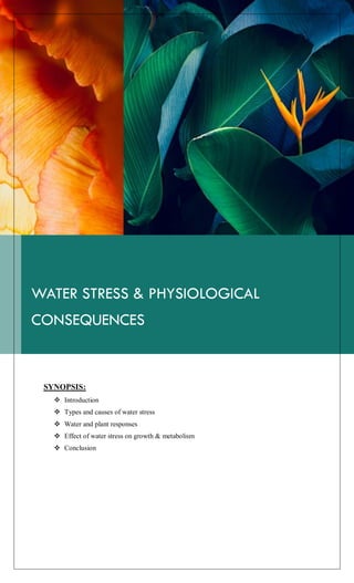 WATER STRESS & PHYSIOLOGICAL
CONSEQUENCES
SYNOPSIS:
 Introduction
 Types and causes of water stress
 Water and plant responses
 Effect of water stress on growth & metabolism
 Conclusion
 