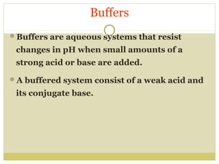 Buffers
Buffers are aqueous systems that resist

changes in pH when small amounts of a
strong acid or base are added.
A buffered system consist of a weak acid and

its conjugate base.

 