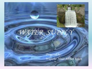 WATER SUPPLY 
Prepared by : 
Wajeeha Nisar Ahmed Khan 
 