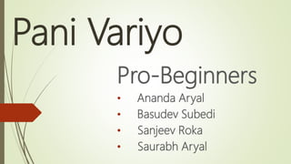 Pani Variyo
Pro-Beginners
• Ananda Aryal
• Basudev Subedi
• Sanjeev Roka
• Saurabh Aryal
 