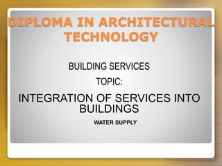 DIPLOMA IN ARCHITECTURAL
TECHNOLOGY
1
BUILDING SERVICES
TOPIC:
INTEGRATION OF SERVICES INTO
BUILDINGS
WATER SUPPLY
 