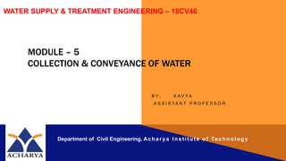 MODULE – 5
COLLECTION & CONVEYANCE OF WATER
B Y ; K A V Y A
A S S I S T A N T P R O F E S S O R
Department of Civil Engineering, Acharya Institute of Technology
WATER SUPPLY & TREATMENT ENGINEERING – 18CV46
 