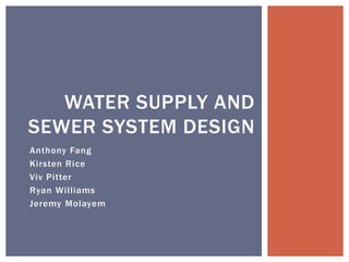 Anthony Fang
Kirsten Rice
Viv Pitter
Ryan Williams
Jeremy Molayem
WATER SUPPLY AND
SEWER SYSTEM DESIGN
 
