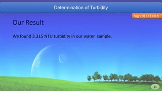Determination of Turbidity
Reg:2013333018
Our Result
We found 3.315 NTU turbidity in our water sample.
21 21
 