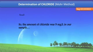 Determination of CHLORIDE (Mohr Method)
Reg:2013333022
Result
So, the amount of chloride was 9 mg/L in our
sample…
56
 