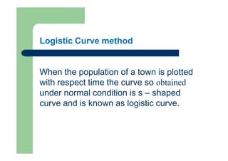 Logistic Curve method
When the population of a town is plotted
with respect time the curve so obtained
under normal condit...