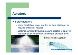Aerators
 Spray aerators
– spray droplets of water into the air from stationary or
moving orifices or nozzles
– Water is ...