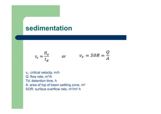 sedimentation
vc: critical velocity, m/h
Q: flow rate, m3/h
Td: detention time, h
A: area of top of basin settling zone, m...