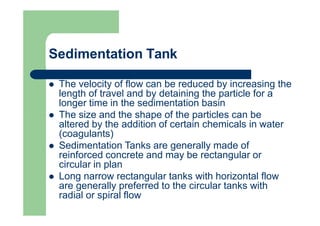 Sedimentation Tank
 The velocity of flow can be reduced by increasing the
length of travel and by detaining the particle ...