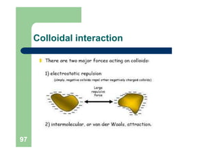 Colloid Destabilization
be destabilized by charge
 Colloids can
neutralization
 Positively charges ions (Na+, Mg2+, Al3+...