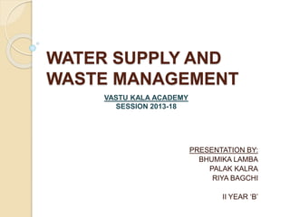 WATER SUPPLY AND
WASTE MANAGEMENT
PRESENTATION BY:
BHUMIKA LAMBA
PALAK KALRA
RIYA BAGCHI
II YEAR ‘B’
VASTU KALA ACADEMY
SESSION 2013-18
 