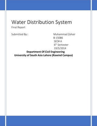 Water Distribution System
Final Report
Submitted By:: Muhammad Zohair
B-15086
SEC# A
6th
Semester
19/5/2014
Department Of Civil Engineering
University of South Asia Lahore (Rawind Campus)
 